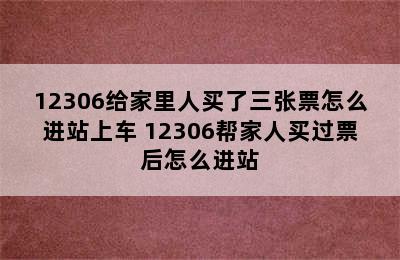 12306给家里人买了三张票怎么进站上车 12306帮家人买过票后怎么进站